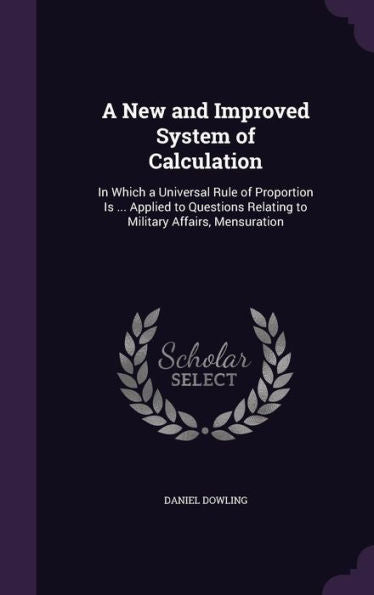 A New And Improved System Of Calculation: In Which A Universal Rule Of Proportion Is ... Applied To Questions Relating To Military Affairs, Mensuration