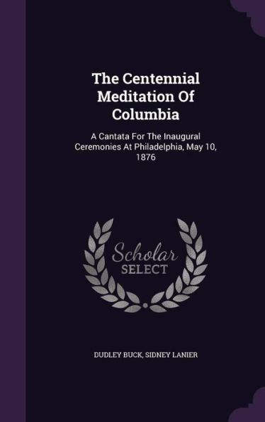 The Centennial Meditation Of Columbia: A Cantata For The Inaugural Ceremonies At Philadelphia, May 10, 1876