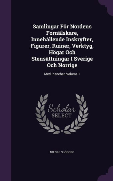 Samlingar F? Nordens Forn?skare, Inneh?lende Inskryfter, Figurer, Ruiner, Verktyg, Hogar Och Stensattningar I Sverige Och Norrige: Med Plancher, Volume 1