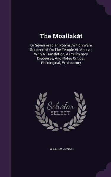 The Moallak?: Or Seven Arabian Poems, Which Were Suspended On The Temple At Mecca: With A Translation, A Preliminary Discourse, And Notes Critical, Philological, Explanatory