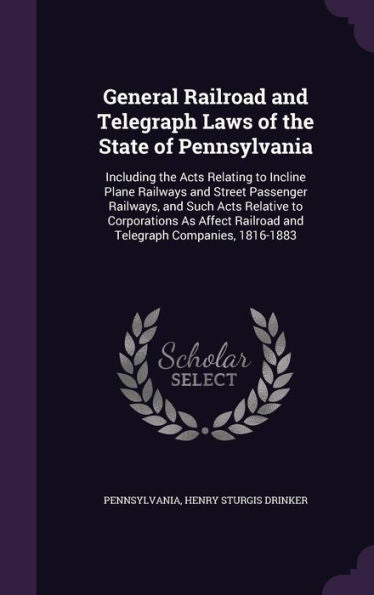 General Railroad And Telegraph Laws Of The State Of Pennsylvania: Including The Acts Relating To Incline Plane Railways And Street Passenger Railways, ... Railroad And Telegraph Companies, 1816-1883