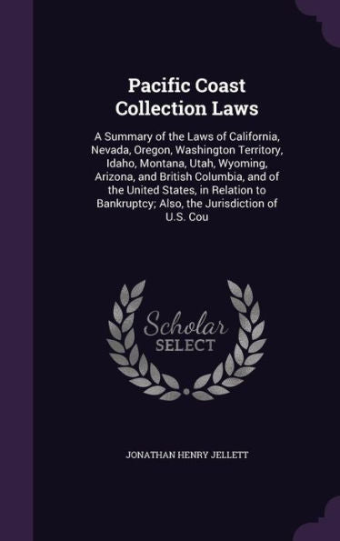 Pacific Coast Collection Laws: A Summary Of The Laws Of California, Nevada, Oregon, Washington Territory, Idaho, Montana, Utah, Wyoming, Arizona, And ... Also, The Jurisdiction Of U.S. Cou