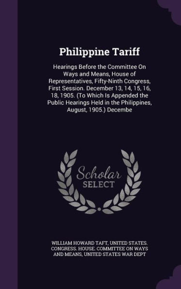 Philippine Tariff: Hearings Before The Committee On Ways And Means, House Of Representatives, Fifty-Ninth Congress, First Session. December 13, 14, ... In The Philippines, August, 1905.) Decembe
