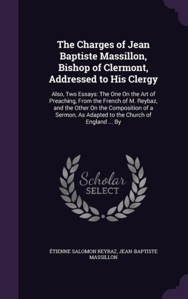 The Charges Of Jean Baptiste Massillon, Bishop Of Clermont, Addressed To His Clergy: Also, Two Essays: The One On The Art Of Preaching, From The ... As Adapted To The Church Of England ... By