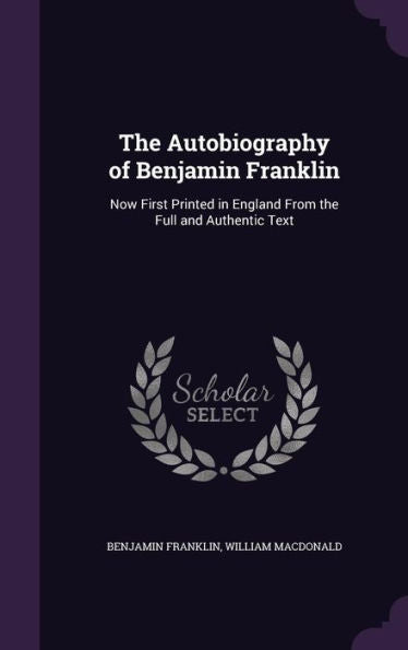 The Autobiography Of Benjamin Franklin: Now First Printed In England From The Full And Authentic Text