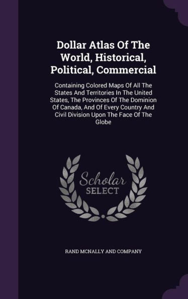 Dollar Atlas Of The World, Historical, Political, Commercial: Containing Colored Maps Of All The States And Territories In The United States, The ... And Civil Division Upon The Face Of The Globe