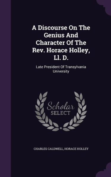 A Discourse On The Genius And Character Of The Rev. Horace Holley, Ll. D.: Late President Of Transylvania University
