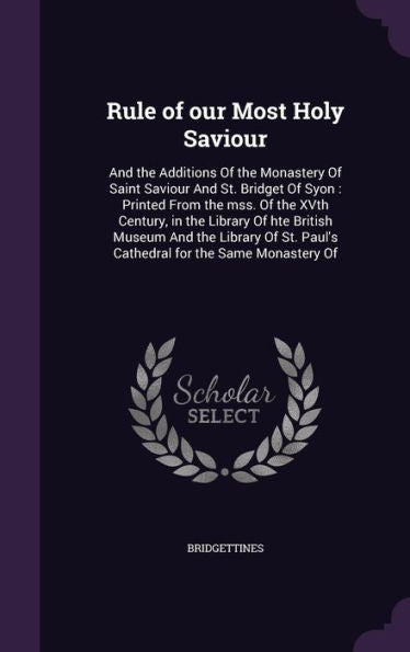 Rule Of Our Most Holy Saviour: And The Additions Of The Monastery Of Saint Saviour And St. Bridget Of Syon: Printed From The Mss. Of The Xvth Century, ... Paul's Cathedral For The Same Monastery Of