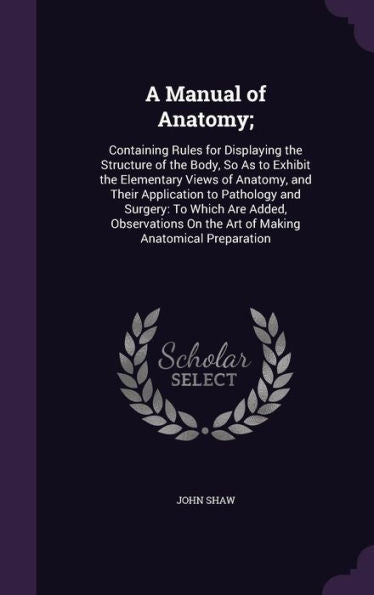 A Manual Of Anatomy;: Containing Rules For Displaying The Structure Of The Body, So As To Exhibit The Elementary Views Of Anatomy, And Their ... On The Art Of Making Anatomical Preparation