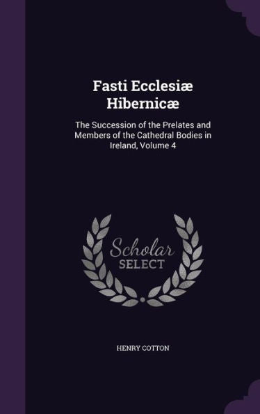 Fasti Ecclesi?Hibernic? The Succession Of The Prelates And Members Of The Cathedral Bodies In Ireland, Volume 4