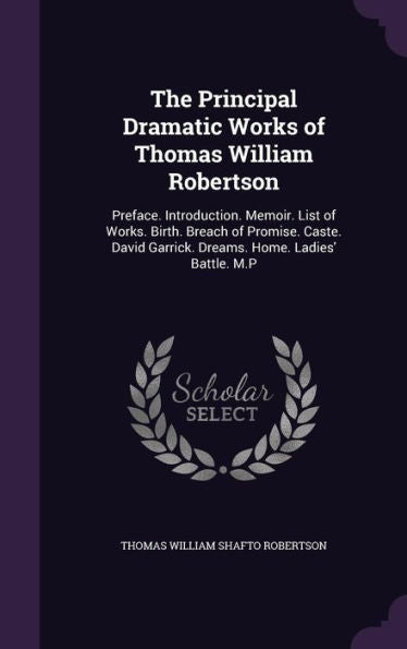 The Principal Dramatic Works Of Thomas William Robertson: Preface. Introduction. Memoir. List Of Works. Birth. Breach Of Promise. Caste. David Garrick. Dreams. Home. Ladies' Battle. M.P