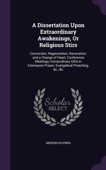 A Dissertation Upon Extraordinary Awakenings, Or Religious Stirs: Conversion, Regeneration, Renovation, And A Change Of Heart; Conference Meetings; ... Prayer; Evangelical Preaching, &C., &C