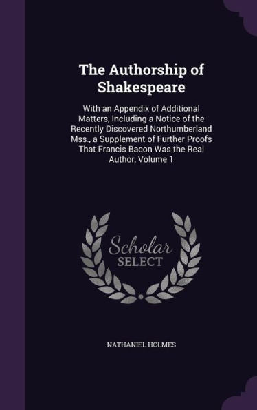 The Authorship Of Shakespeare: With An Appendix Of Additional Matters, Including A Notice Of The Recently Discovered Northumberland Mss., A Supplement ... Francis Bacon Was The Real Author, Volume 1