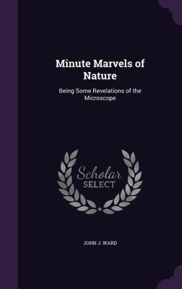 Minute Marvels Of Nature: Being Some Revelations Of The Microscope
