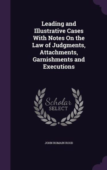 Leading And Illustrative Cases With Notes On The Law Of Judgments, Attachments, Garnishments And Executions