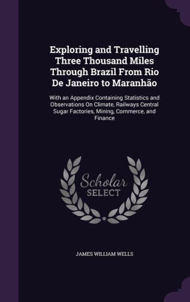 Exploring And Travelling Three Thousand Miles Through Brazil From Rio De Janeiro To Maranh?: With An Appendix Containing Statistics And Observations ... Factories, Mining, Commerce, And Finance