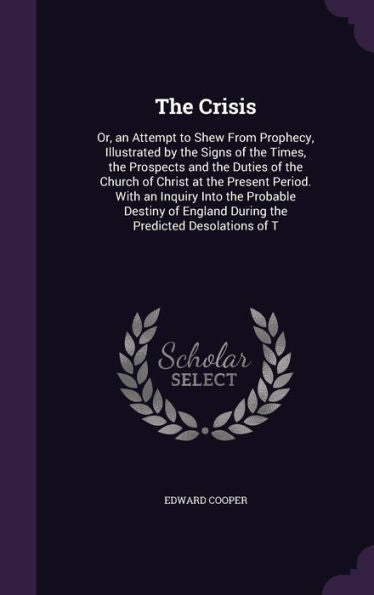 The Crisis: Or, An Attempt To Shew From Prophecy, Illustrated By The Signs Of The Times, The Prospects And The Duties Of The Church Of Christ At The ... England During The Predicted Desolations Of T