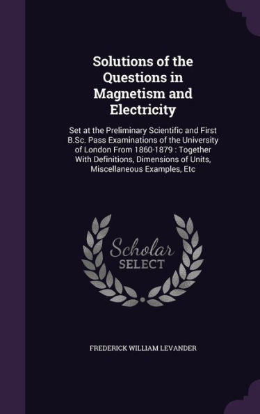 Solutions Of The Questions In Magnetism And Electricity: Set At The Preliminary Scientific And First B.Sc. Pass Examinations Of The University Of ... Of Units, Miscellaneous Examples, Etc