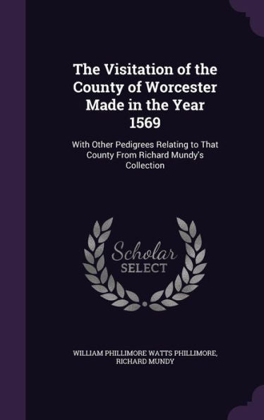 The Visitation Of The County Of Worcester Made In The Year 1569: With Other Pedigrees Relating To That County From Richard Mundy's Collection