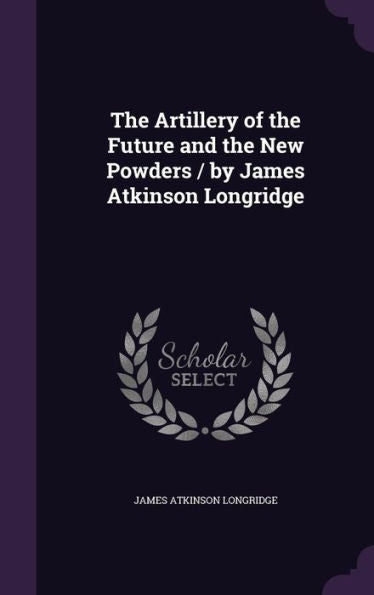 The Artillery Of The Future And The New Powders / By James Atkinson Longridge