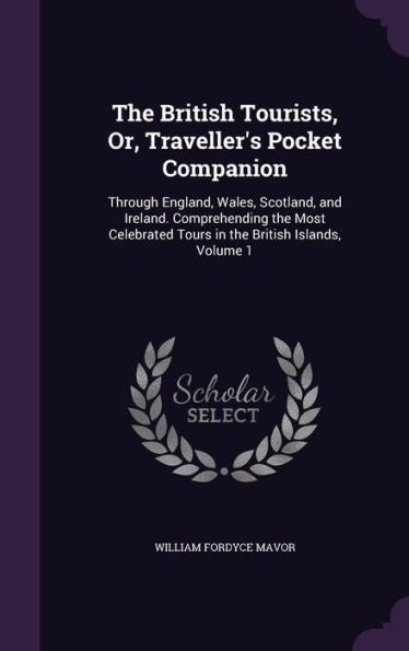 The British Tourists, Or, Traveller's Pocket Companion: Through England, Wales, Scotland, And Ireland. Comprehending The Most Celebrated Tours In The British Islands, Volume 1