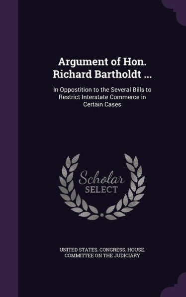 Argument Of Hon. Richard Bartholdt ...: In Oppostition To The Several Bills To Restrict Interstate Commerce In Certain Cases