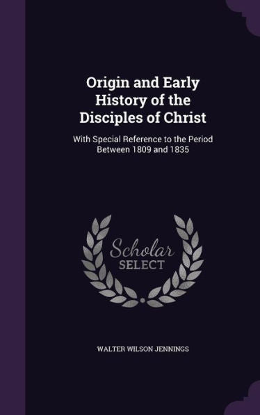 Origin And Early History Of The Disciples Of Christ: With Special Reference To The Period Between 1809 And 1835