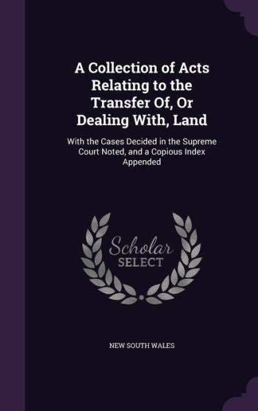 A Collection Of Acts Relating To The Transfer Of, Or Dealing With, Land: With The Cases Decided In The Supreme Court Noted, And A Copious Index Appended