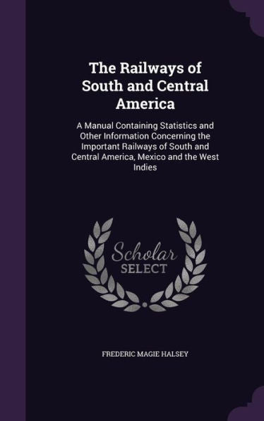 The Railways Of South And Central America: A Manual Containing Statistics And Other Information Concerning The Important Railways Of South And Central America, Mexico And The West Indies
