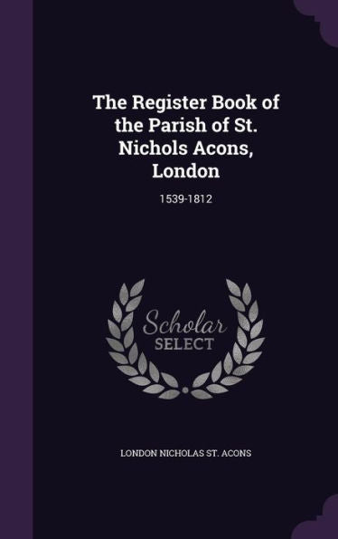 The Register Book Of The Parish Of St. Nichols Acons, London: 1539-1812