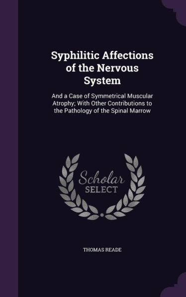 Syphilitic Affections Of The Nervous System: And A Case Of Symmetrical Muscular Atrophy; With Other Contributions To The Pathology Of The Spinal Marrow