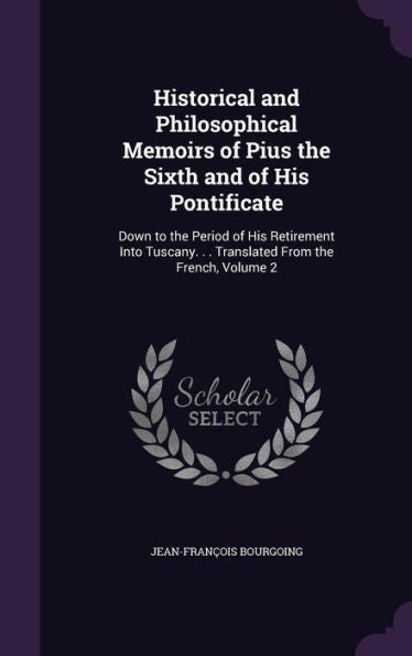 Historical And Philosophical Memoirs Of Pius The Sixth And Of His Pontificate: Down To The Period Of His Retirement Into Tuscany. . . Translated From The French, Volume 2