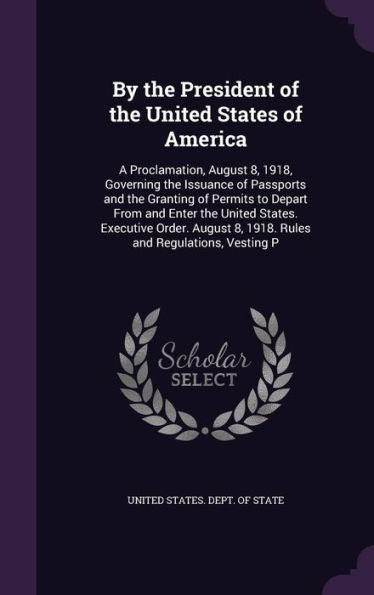By The President Of The United States Of America: A Proclamation, August 8, 1918, Governing The Issuance Of Passports And The Granting Of Permits To ... 8, 1918. Rules And Regulations, Vesting P