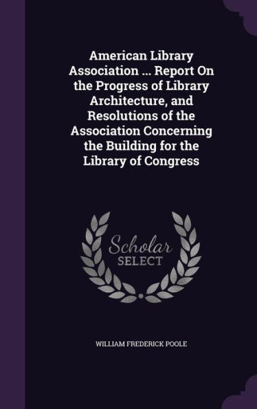 American Library Association ... Report On The Progress Of Library Architecture, And Resolutions Of The Association Concerning The Building For The Library Of Congress