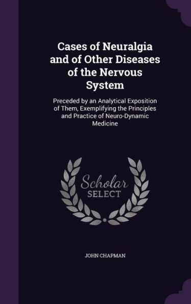 Cases Of Neuralgia And Of Other Diseases Of The Nervous System: Preceded By An Analytical Exposition Of Them, Exemplifying The Principles And Practice Of Neuro-Dynamic Medicine