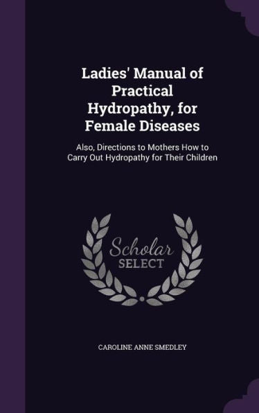 Ladies' Manual Of Practical Hydropathy, For Female Diseases: Also, Directions To Mothers How To Carry Out Hydropathy For Their Children