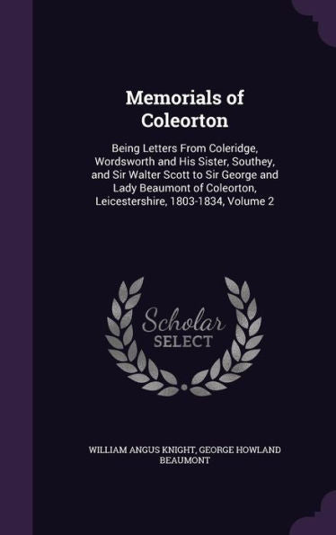 Memorials Of Coleorton: Being Letters From Coleridge, Wordsworth And His Sister, Southey, And Sir Walter Scott To Sir George And Lady Beaumont Of Coleorton, Leicestershire, 1803-1834, Volume 2