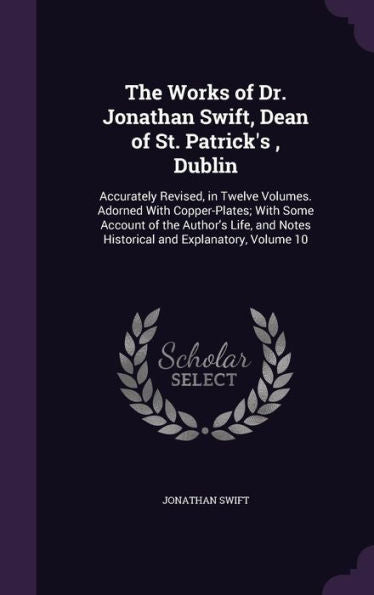 The Works Of Dr. Jonathan Swift, Dean Of St. Patrick's, Dublin: Accurately Revised, In Twelve Volumes. Adorned With Copper-Plates; With Some Account ... Notes Historical And Explanatory, Volume 10