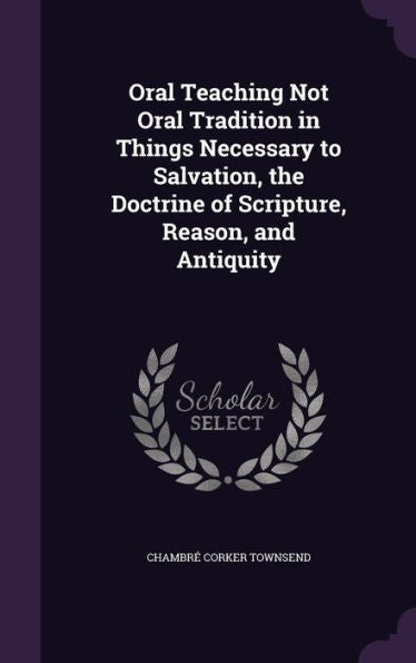 Oral Teaching Not Oral Tradition In Things Necessary To Salvation, The Doctrine Of Scripture, Reason, And Antiquity