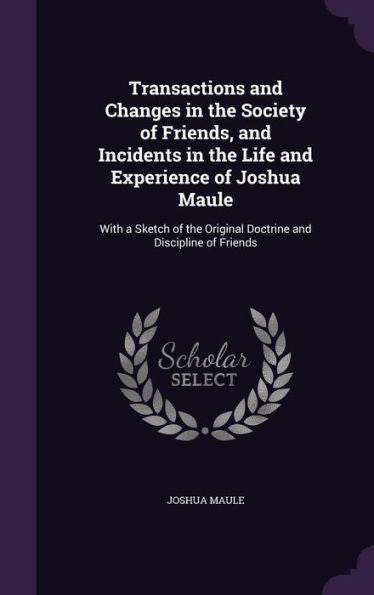 Transactions And Changes In The Society Of Friends, And Incidents In The Life And Experience Of Joshua Maule: With A Sketch Of The Original Doctrine And Discipline Of Friends