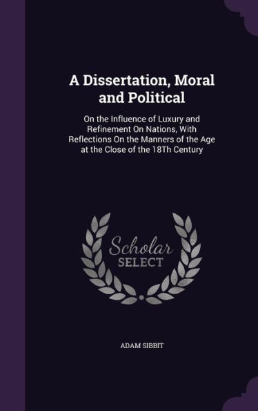 A Dissertation, Moral And Political: On The Influence Of Luxury And Refinement On Nations, With Reflections On The Manners Of The Age At The Close Of The 18Th Century