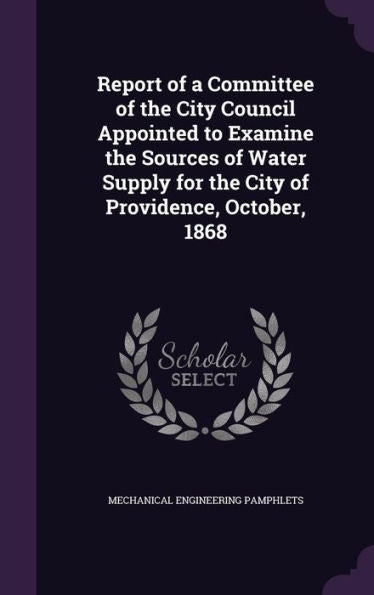Report Of A Committee Of The City Council Appointed To Examine The Sources Of Water Supply For The City Of Providence, October, 1868