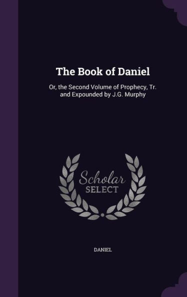 The Book Of Daniel: Or, The Second Volume Of Prophecy, Tr. And Expounded By J.G. Murphy