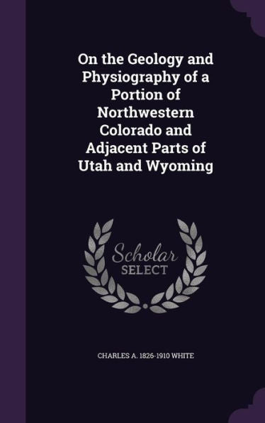 On The Geology And Physiography Of A Portion Of Northwestern Colorado And Adjacent Parts Of Utah And Wyoming