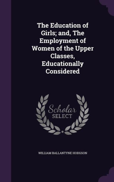 The Education Of Girls; And, The Employment Of Women Of The Upper Classes, Educationally Considered