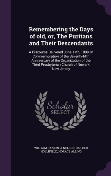 Remembering The Days Of Old, Or, The Puritans And Their Descendants: A Discourse Delivered June 11Th, 1899, In Commemoration Of The Seventy-Fifth ... Presbyterian Church Of Newark, New Jersey