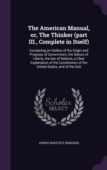 The American Manual, Or, The Thinker (Part Iii., Complete In Itself): Containing An Outline Of The Origin And Progress Of Government, The Nature Of ... Of The United States, And Of The Duti