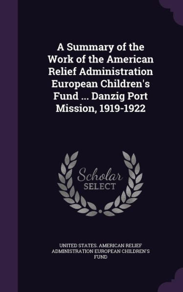 A Summary Of The Work Of The American Relief Administration European Children's Fund ... Danzig Port Mission, 1919-1922
