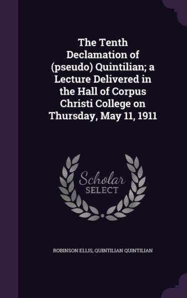 The Tenth Declamation Of (Pseudo) Quintilian; A Lecture Delivered In The Hall Of Corpus Christi College On Thursday, May 11, 1911