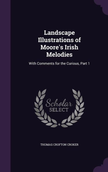 Landscape Illustrations Of Moore's Irish Melodies: With Comments For The Curious, Part 1